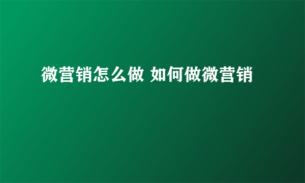 微营销怎么做 如何做微营销