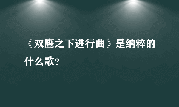 《双鹰之下进行曲》是纳粹的什么歌？