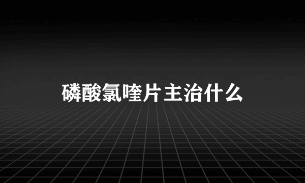 磷酸氯喹片主治什么