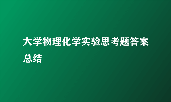 大学物理化学实验思考题答案总结