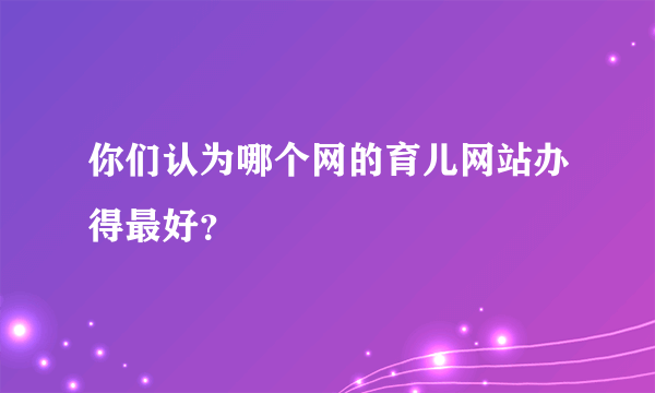 你们认为哪个网的育儿网站办得最好？