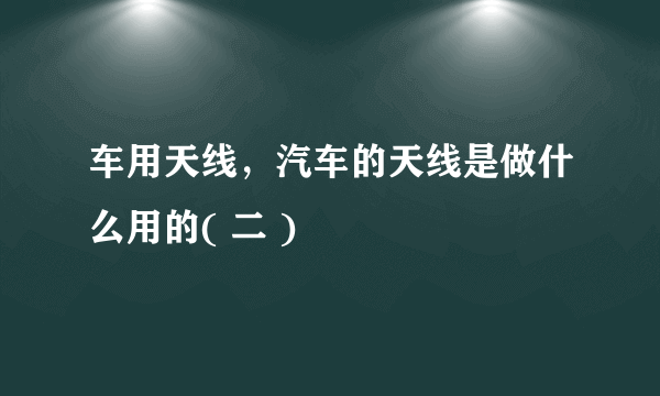 车用天线，汽车的天线是做什么用的( 二 )