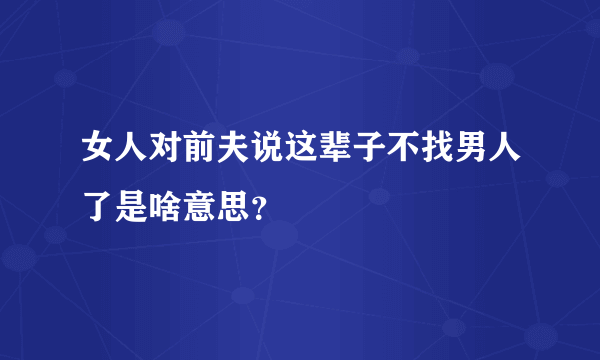 女人对前夫说这辈子不找男人了是啥意思？