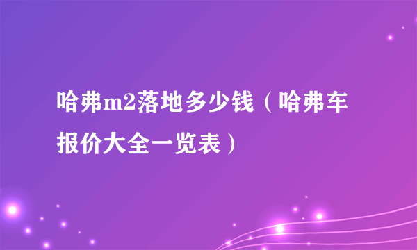 哈弗m2落地多少钱（哈弗车报价大全一览表）