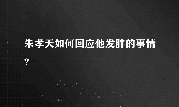 朱孝天如何回应他发胖的事情？