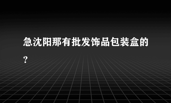 急沈阳那有批发饰品包装盒的？