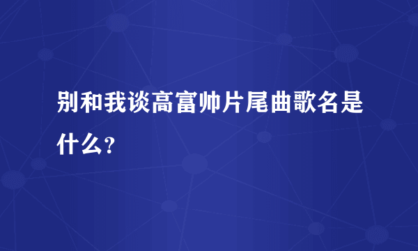 别和我谈高富帅片尾曲歌名是什么？