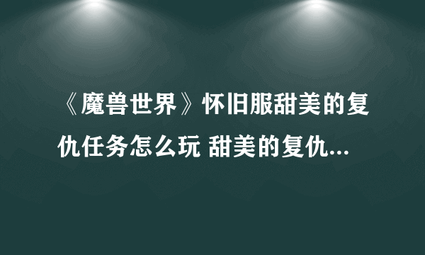 《魔兽世界》怀旧服甜美的复仇任务怎么玩 甜美的复仇任务玩法介绍