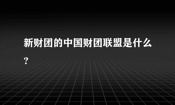 新财团的中国财团联盟是什么？