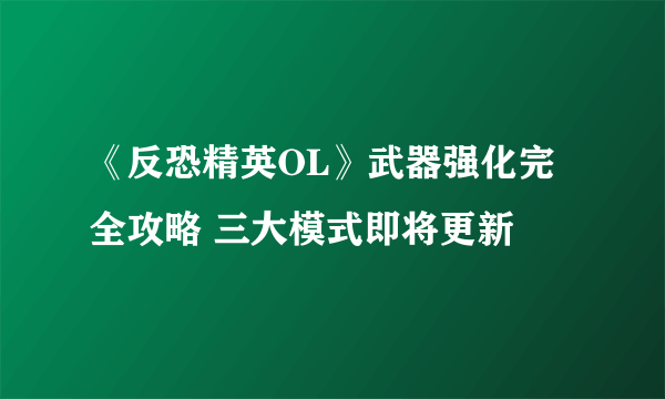 《反恐精英OL》武器强化完全攻略 三大模式即将更新