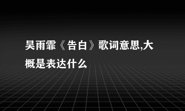 吴雨霏《告白》歌词意思,大概是表达什么