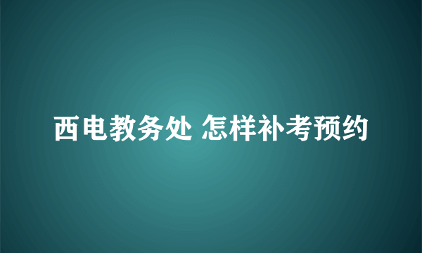 西电教务处 怎样补考预约