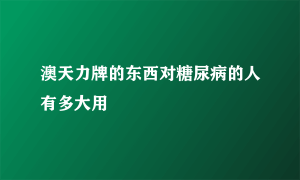 澳天力牌的东西对糖尿病的人有多大用