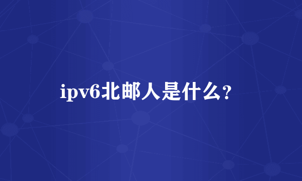 ipv6北邮人是什么？