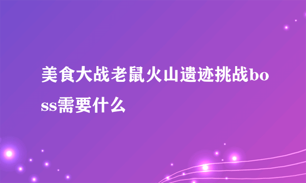 美食大战老鼠火山遗迹挑战boss需要什么