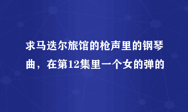 求马迭尔旅馆的枪声里的钢琴曲，在第12集里一个女的弹的