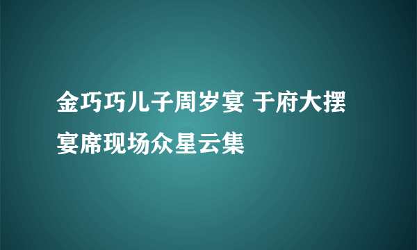 金巧巧儿子周岁宴 于府大摆宴席现场众星云集