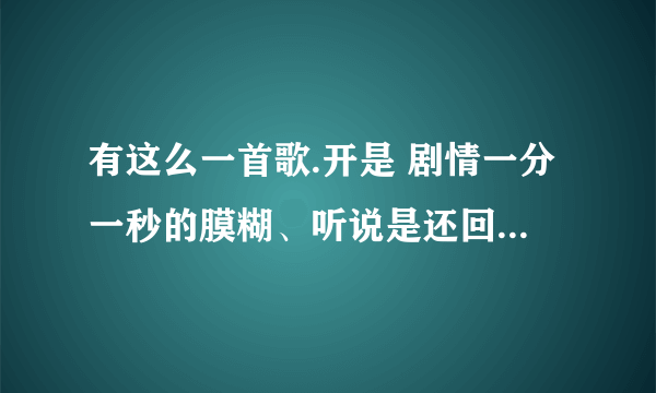 有这么一首歌.开是 剧情一分一秒的膜糊、听说是还回惑的国度。 那是什么歌啊？