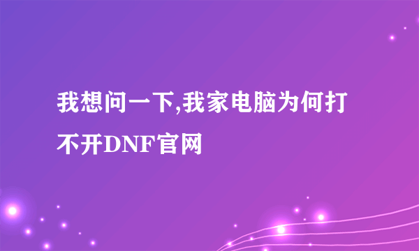 我想问一下,我家电脑为何打不开DNF官网