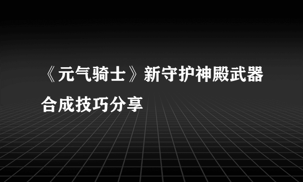 《元气骑士》新守护神殿武器合成技巧分享