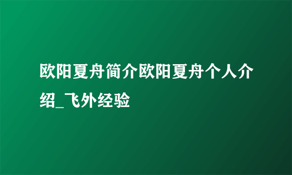 欧阳夏舟简介欧阳夏舟个人介绍_飞外经验