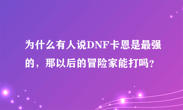 为什么有人说DNF卡恩是最强的，那以后的冒险家能打吗？