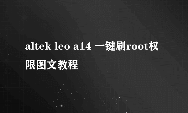 altek leo a14 一键刷root权限图文教程