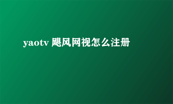 yaotv 飓风网视怎么注册