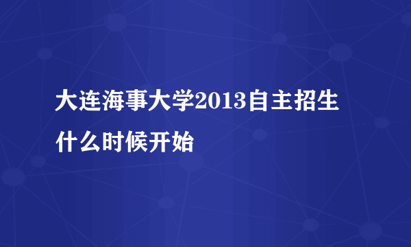 大连海事大学2013自主招生 什么时候开始