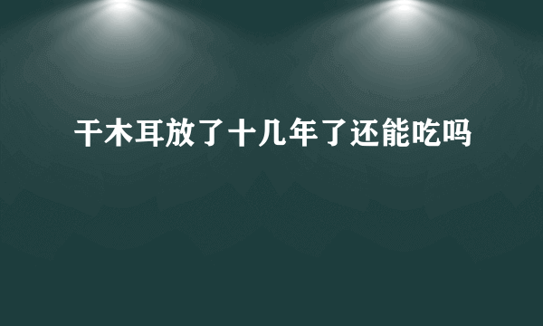 干木耳放了十几年了还能吃吗