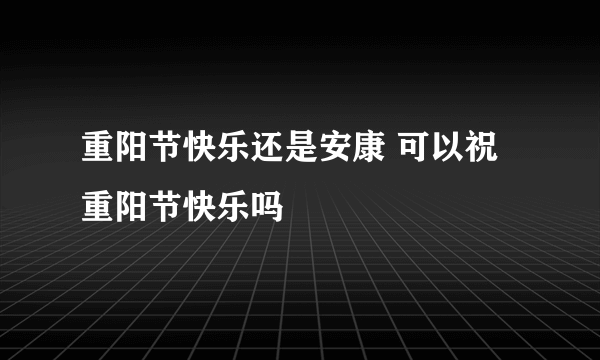 重阳节快乐还是安康 可以祝重阳节快乐吗