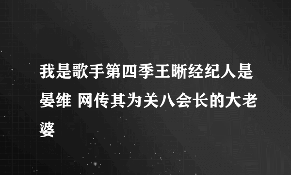 我是歌手第四季王晰经纪人是晏维 网传其为关八会长的大老婆