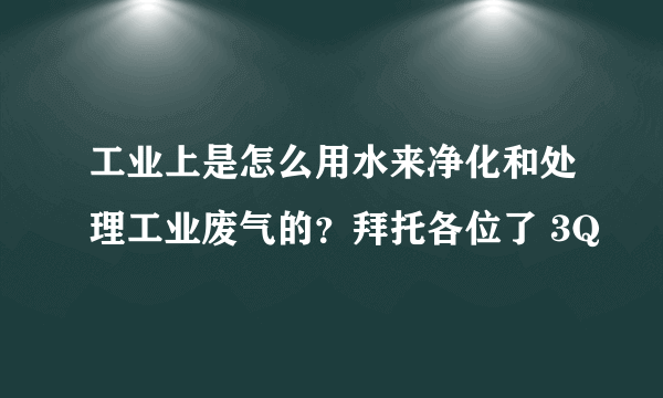 工业上是怎么用水来净化和处理工业废气的？拜托各位了 3Q