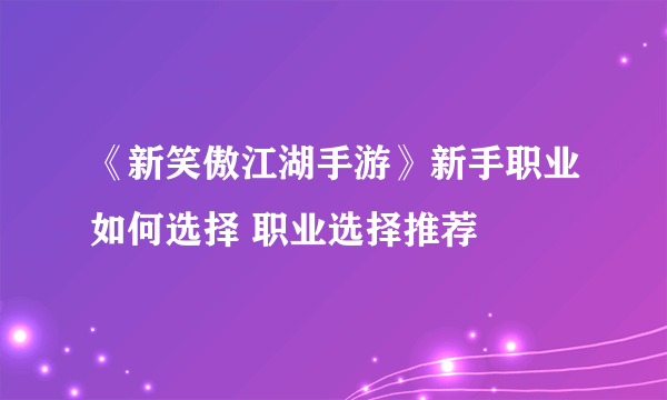 《新笑傲江湖手游》新手职业如何选择 职业选择推荐