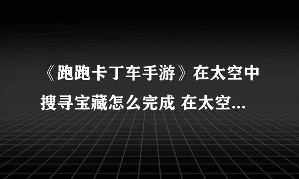 《跑跑卡丁车手游》在太空中搜寻宝藏怎么完成 在太空中搜寻宝藏位置介绍