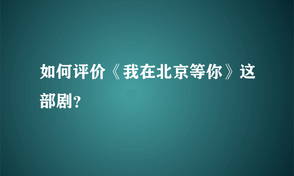 如何评价《我在北京等你》这部剧？