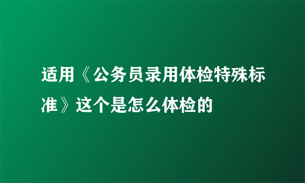 适用《公务员录用体检特殊标准》这个是怎么体检的