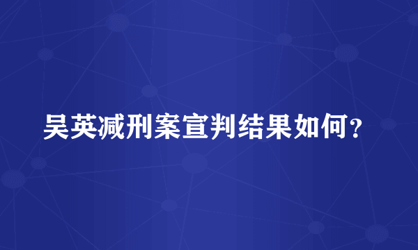 吴英减刑案宣判结果如何？