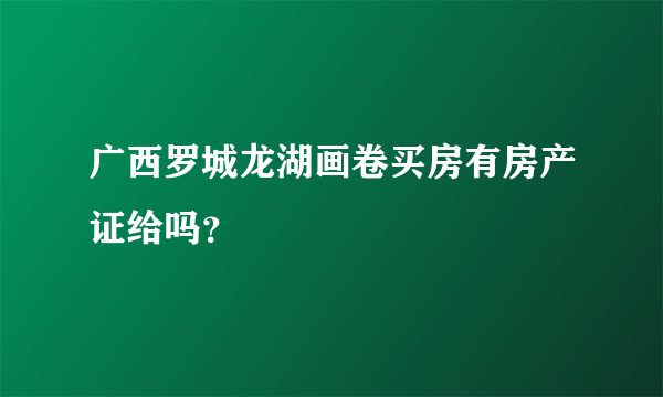 广西罗城龙湖画卷买房有房产证给吗？