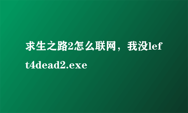 求生之路2怎么联网，我没left4dead2.exe