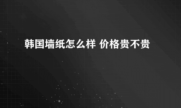 韩国墙纸怎么样 价格贵不贵