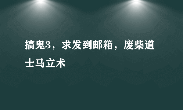 搞鬼3，求发到邮箱，废柴道士马立术