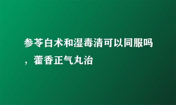 参苓白术和湿毒清可以同服吗，藿香正气丸治