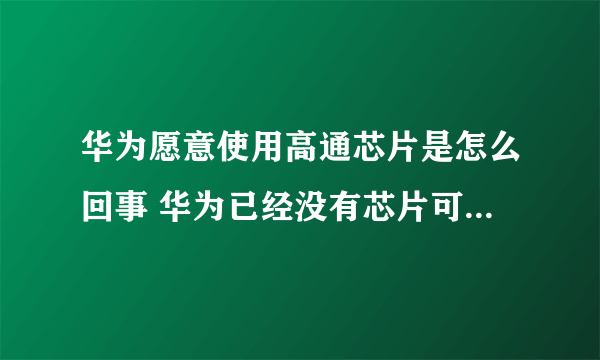 华为愿意使用高通芯片是怎么回事 华为已经没有芯片可以用了吗