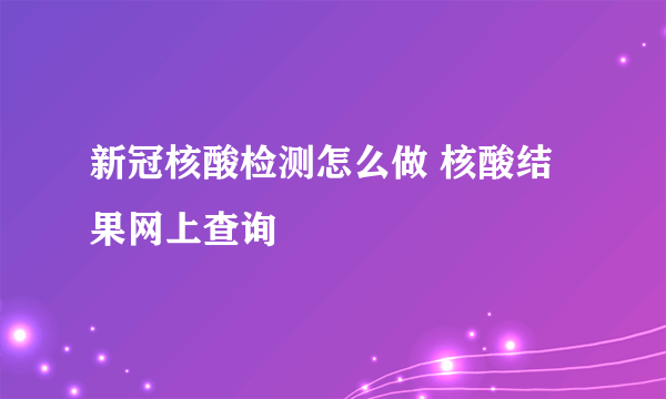 新冠核酸检测怎么做 核酸结果网上查询