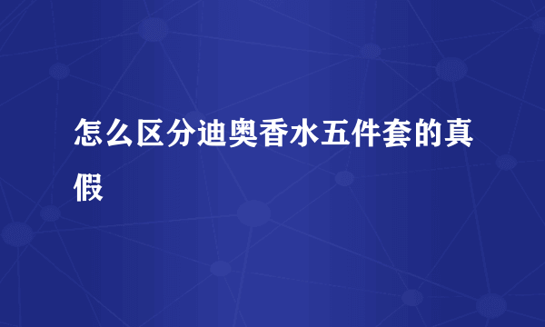 怎么区分迪奥香水五件套的真假