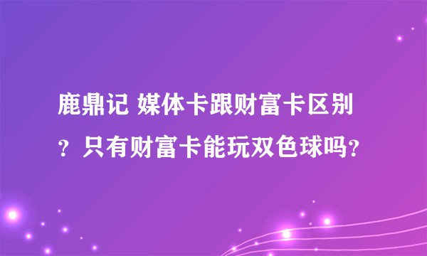 鹿鼎记 媒体卡跟财富卡区别？只有财富卡能玩双色球吗？