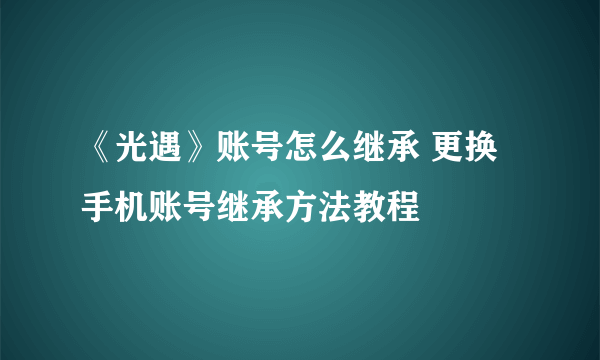 《光遇》账号怎么继承 更换手机账号继承方法教程