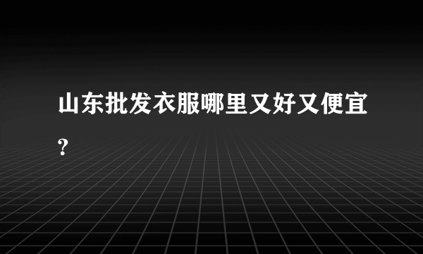 山东批发衣服哪里又好又便宜？