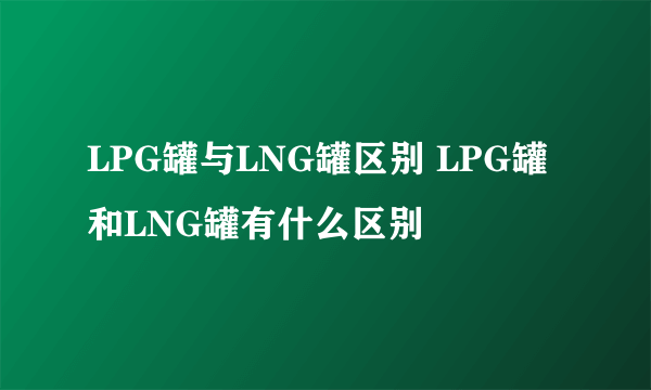 LPG罐与LNG罐区别 LPG罐和LNG罐有什么区别